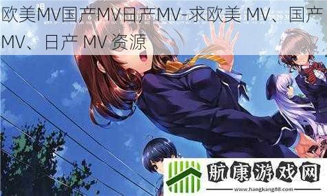 欧美MV国产MV日产MV-求欧美 MV、国产 MV、日产 MV 资源