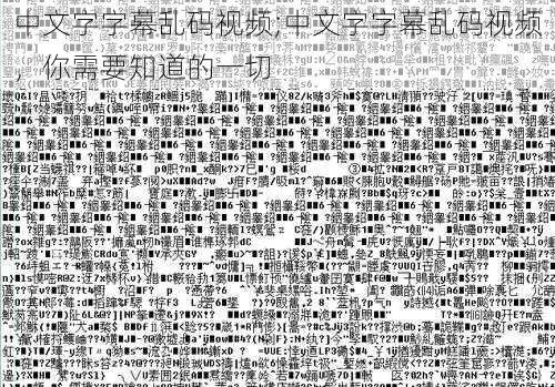 中文字字幕乱码视频;中文字字幕乱码视频，你需要知道的一切