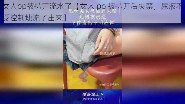 女人pp被扒开流水了【女人 pp 被扒开后失禁，尿液不受控制地流了出来】