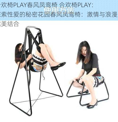 合欢椅PLAY春风凤鸾椅 合欢椅PLAY：探索性爱的秘密花园春风凤鸾椅：激情与浪漫的完美结合