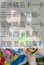 亚洲精品卡一卡三卡四卡乱码-亚洲精品卡一卡三卡四卡乱码，这是怎么回事？