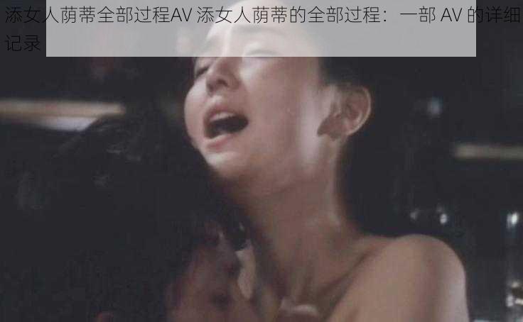 添女人荫蒂全部过程AV 添女人荫蒂的全部过程：一部 AV 的详细记录