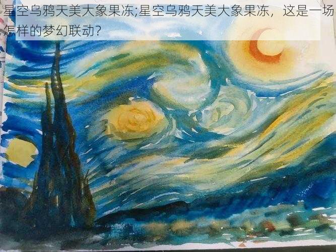 星空乌鸦天美大象果冻;星空乌鸦天美大象果冻，这是一场怎样的梦幻联动？