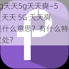 5g天天5g天天奭—5G 天天 5G 天天奭是什么意思？有什么特别之处？