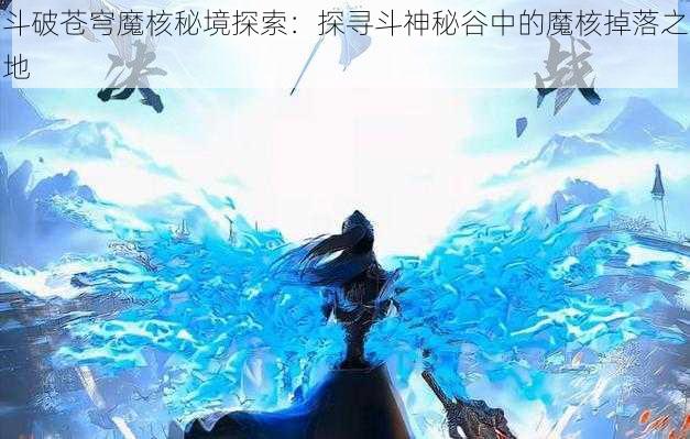 斗破苍穹魔核秘境探索：探寻斗神秘谷中的魔核掉落之地