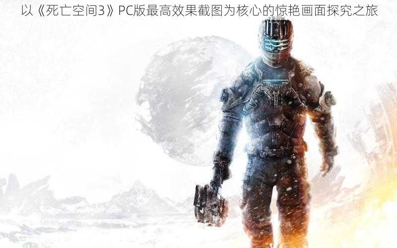 以《死亡空间3》PC版最高效果截图为核心的惊艳画面探究之旅