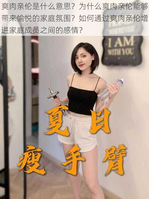 爽肉亲伦是什么意思？为什么爽肉亲伦能够带来愉悦的家庭氛围？如何通过爽肉亲伦增进家庭成员之间的感情？