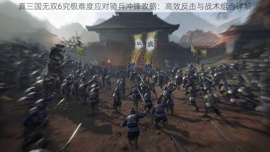 真三国无双6究极难度应对骑兵冲锋攻略：高效反击与战术组合详解