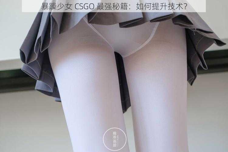 暴躁少女 CSGO 最强秘籍：如何提升技术？