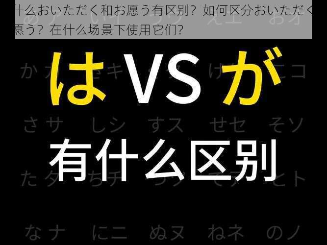 为什么おいただく和お愿う有区别？如何区分おいただく和お愿う？在什么场景下使用它们？