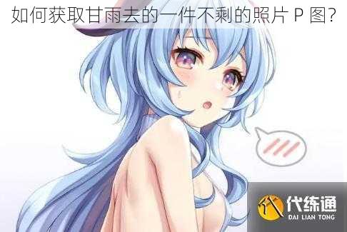 如何获取甘雨去的一件不剩的照片 P 图？