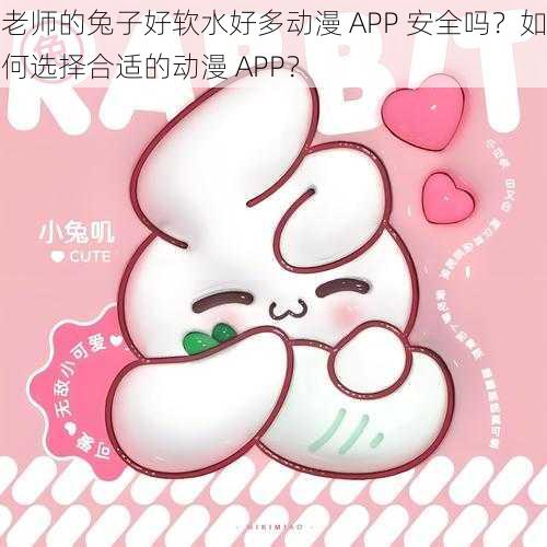 老师的兔子好软水好多动漫 APP 安全吗？如何选择合适的动漫 APP？