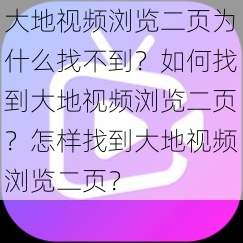 大地视频浏览二页为什么找不到？如何找到大地视频浏览二页？怎样找到大地视频浏览二页？