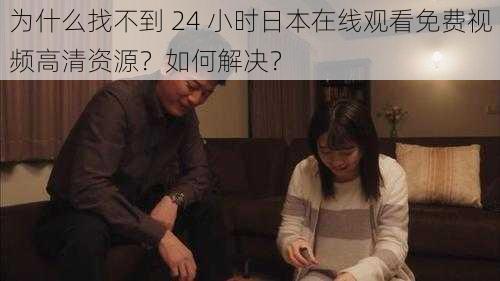 为什么找不到 24 小时日本在线观看免费视频高清资源？如何解决？