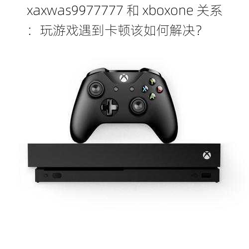 xaxwas9977777 和 xboxone 关系：玩游戏遇到卡顿该如何解决？