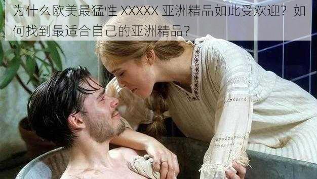 为什么欧美最猛性 XXXXX 亚洲精品如此受欢迎？如何找到最适合自己的亚洲精品？