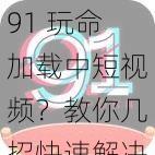 91 玩命加载中短视频？教你几招快速解决