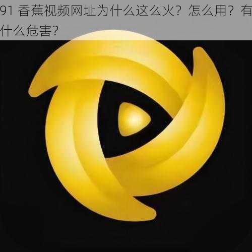 91 香蕉视频网址为什么这么火？怎么用？有什么危害？