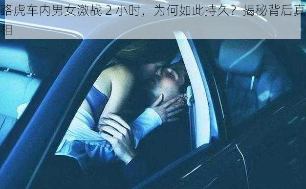 路虎车内男女激战 2 小时，为何如此持久？揭秘背后真相