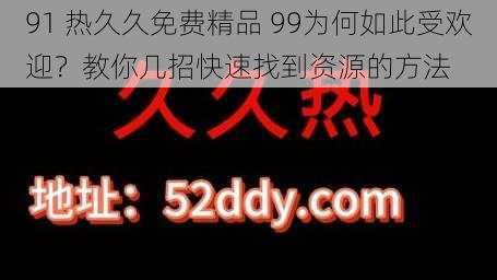 91 热久久免费精品 99为何如此受欢迎？教你几招快速找到资源的方法