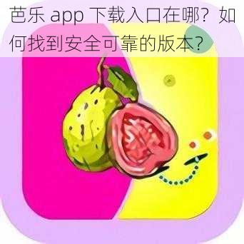 芭乐 app 下载入口在哪？如何找到安全可靠的版本？