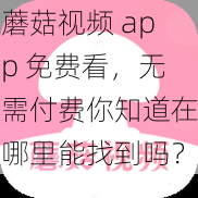 蘑菇视频 app 免费看，无需付费你知道在哪里能找到吗？