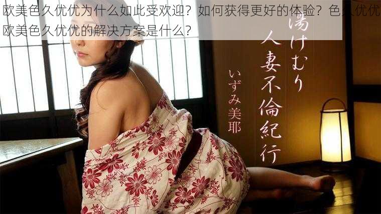 欧美色久优优为什么如此受欢迎？如何获得更好的体验？色久优优欧美色久优优的解决方案是什么？