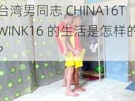 台湾男同志 CHINA16TWINK16 的生活是怎样的？