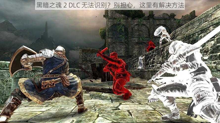 黑暗之魂 2 DLC 无法识别？别担心，这里有解决方法