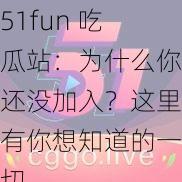 51fun 吃瓜站：为什么你还没加入？这里有你想知道的一切