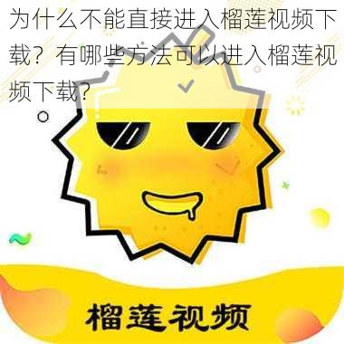 为什么不能直接进入榴莲视频下载？有哪些方法可以进入榴莲视频下载？