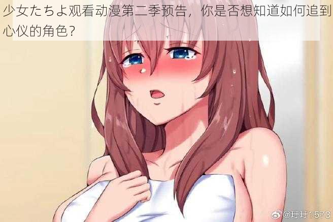 少女たちよ观看动漫第二季预告，你是否想知道如何追到心仪的角色？