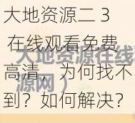 大地资源二 3 在线观看免费高清，为何找不到？如何解决？