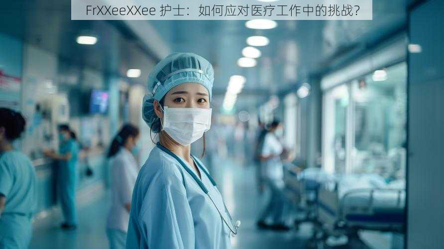 FrXXeeXXee 护士：如何应对医疗工作中的挑战？