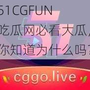 51CGFUN 吃瓜网必看大瓜，你知道为什么吗？