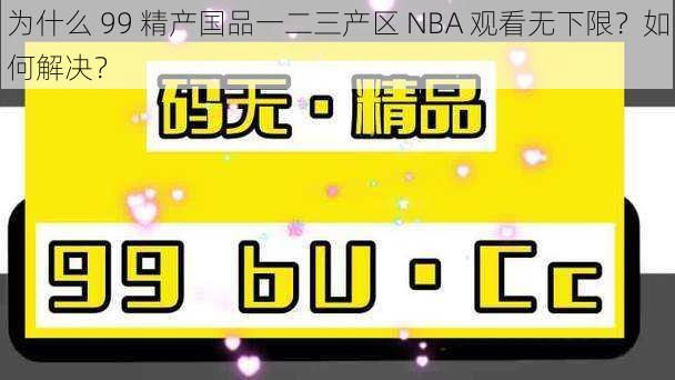 为什么 99 精产国品一二三产区 NBA 观看无下限？如何解决？