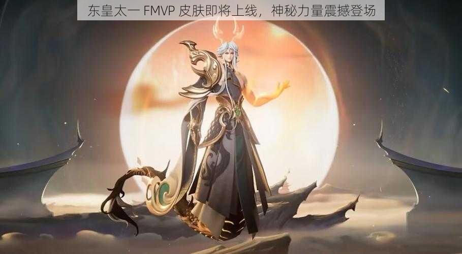 东皇太一 FMVP 皮肤即将上线，神秘力量震撼登场