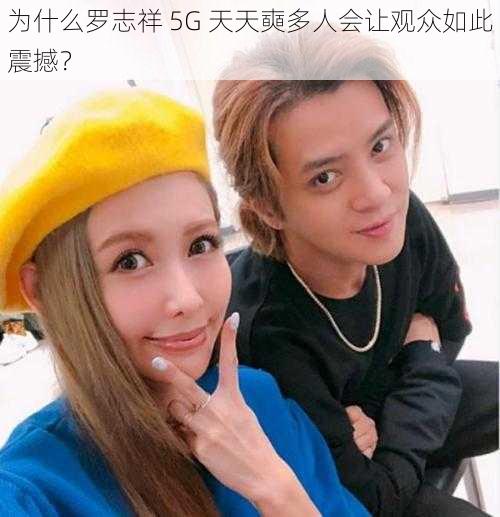 为什么罗志祥 5G 天天奭多人会让观众如此震撼？