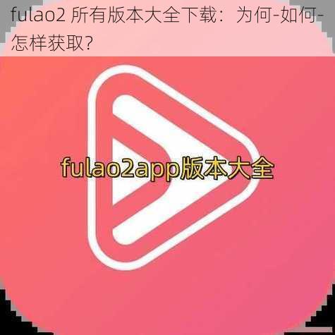 fulao2 所有版本大全下载：为何-如何-怎样获取？