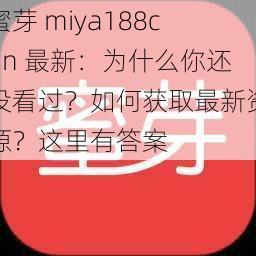 蜜芽 miya188cnn 最新：为什么你还没看过？如何获取最新资源？这里有答案