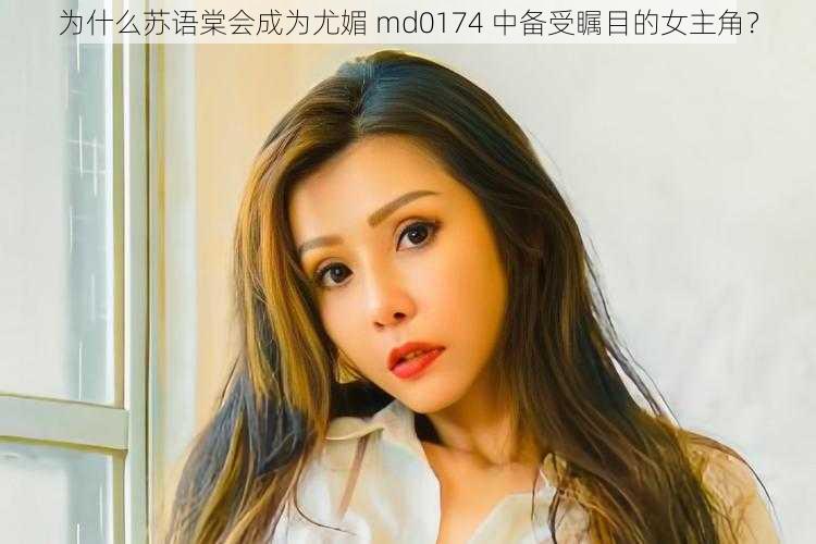 为什么苏语棠会成为尤媚 md0174 中备受瞩目的女主角？