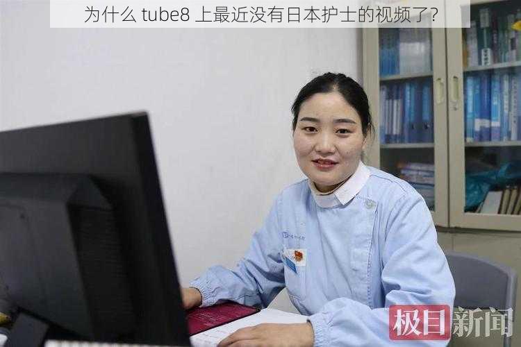 为什么 tube8 上最近没有日本护士的视频了？