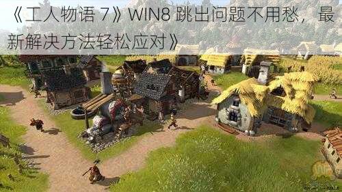 《工人物语 7》WIN8 跳出问题不用愁，最新解决方法轻松应对》