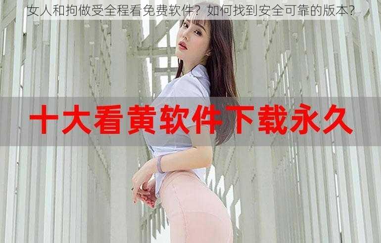 女人和拘做受全程看免费软件？如何找到安全可靠的版本？