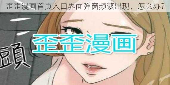 歪歪漫画首页入口界面弹窗频繁出现，怎么办？