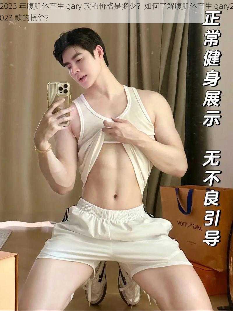 2023 年腹肌体育生 gary 款的价格是多少？如何了解腹肌体育生 gary2023 款的报价？