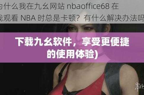 为什么我在九幺网站 nbaoffice68 在线观看 NBA 时总是卡顿？有什么解决办法吗？