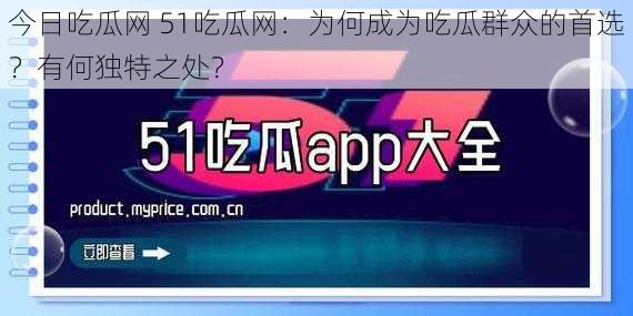 今日吃瓜网 51吃瓜网：为何成为吃瓜群众的首选？有何独特之处？