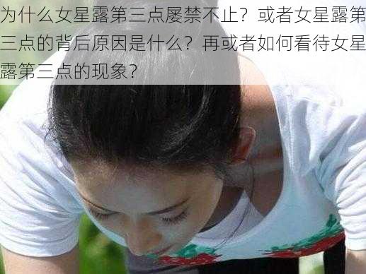 为什么女星露第三点屡禁不止？或者女星露第三点的背后原因是什么？再或者如何看待女星露第三点的现象？