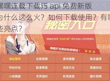 嘿嘿连载下载汅 api 免费新版为什么这么火？如何下载使用？有哪些亮点？